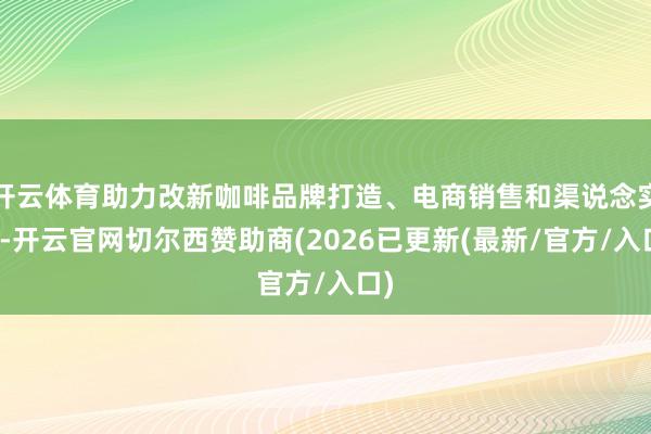 开云体育助力改新咖啡品牌打造、电商销售和渠说念实验-开云官网切尔西赞助商(2026已更新(最新/官方/入口)