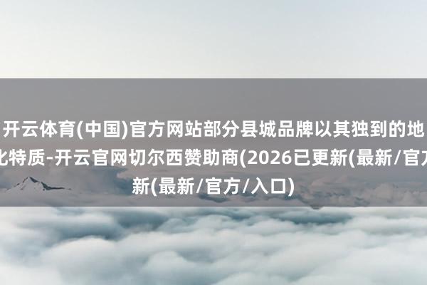 开云体育(中国)官方网站部分县城品牌以其独到的地域和文化特质-开云官网切尔西赞助商(2026已更新(最新/官方/入口)