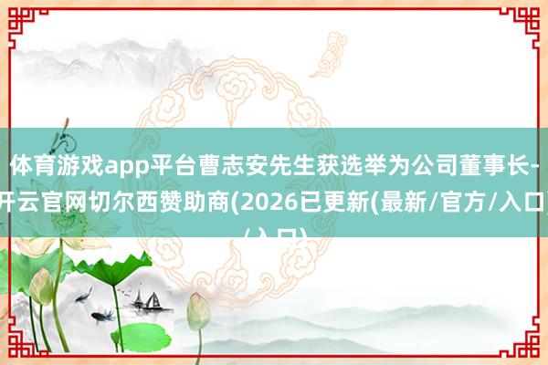 体育游戏app平台曹志安先生获选举为公司董事长-开云官网切尔西赞助商(2026已更新(最新/官方/入口)