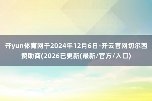 开yun体育网于2024年12月6日-开云官网切尔西赞助商(2026已更新(最新/官方/入口)