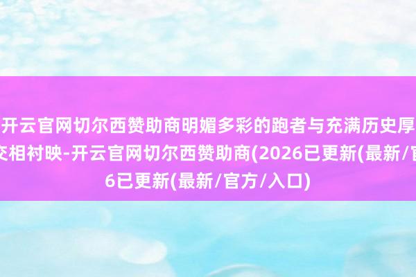 开云官网切尔西赞助商明媚多彩的跑者与充满历史厚度的街景交相衬映-开云官网切尔西赞助商(2026已更新(最新/官方/入口)