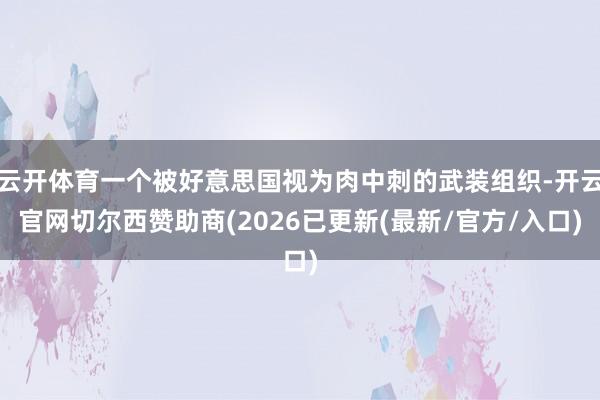 云开体育一个被好意思国视为肉中刺的武装组织-开云官网切尔西赞助商(2026已更新(最新/官方/入口)