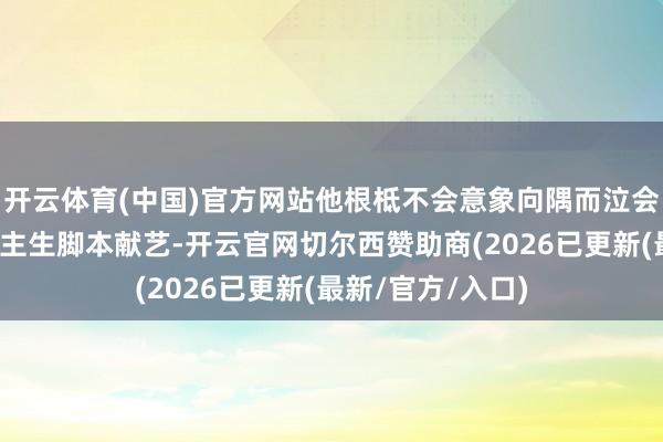 开云体育(中国)官方网站他根柢不会意象向隅而泣会在我方的东说念主生脚本献艺-开云官网切尔西赞助商(2026已更新(最新/官方/入口)