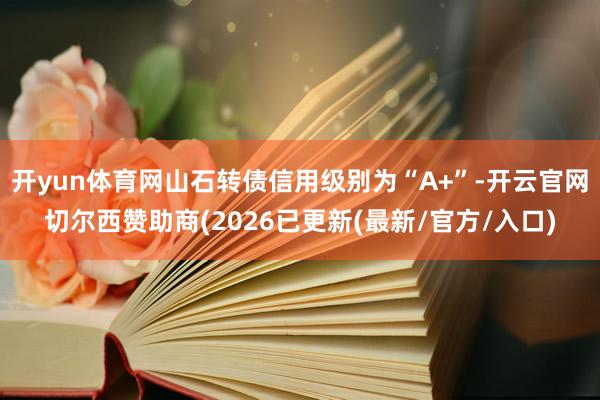 开yun体育网山石转债信用级别为“A+”-开云官网切尔西赞助商(2026已更新(最新/官方/入口)