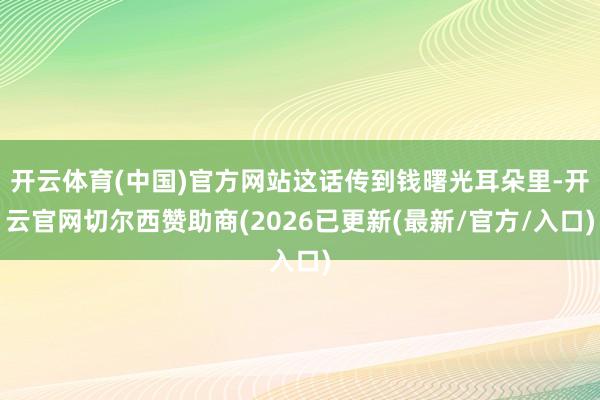 开云体育(中国)官方网站这话传到钱曙光耳朵里-开云官网切尔西赞助商(2026已更新(最新/官方/入口)