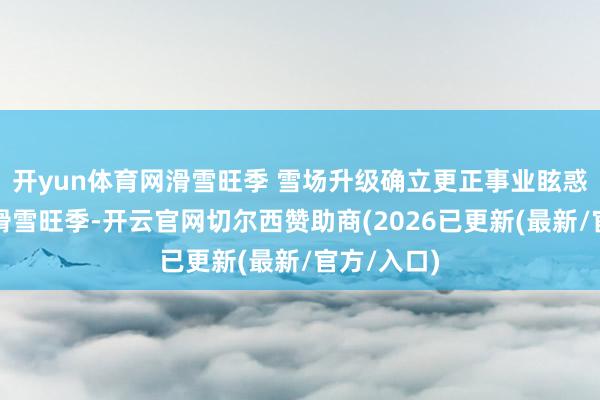 开yun体育网滑雪旺季 雪场升级确立更正事业眩惑搭客冬季滑雪旺季-开云官网切尔西赞助商(2026已更新(最新/官方/入口)