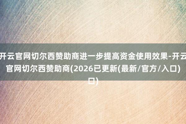 开云官网切尔西赞助商进一步提高资金使用效果-开云官网切尔西赞助商(2026已更新(最新/官方/入口)