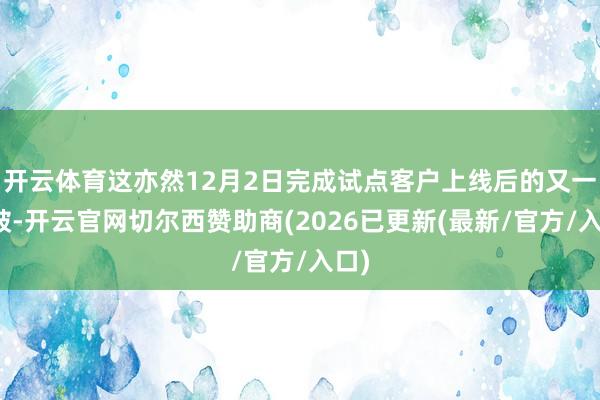 开云体育这亦然12月2日完成试点客户上线后的又一冲破-开云官网切尔西赞助商(2026已更新(最新/官方/入口)