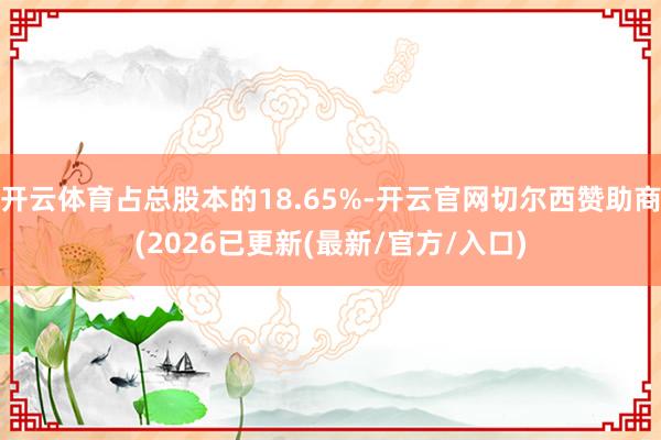 开云体育占总股本的18.65%-开云官网切尔西赞助商(2026已更新(最新/官方/入口)