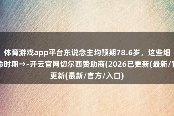 体育游戏app平台东说念主均预期78.6岁，这些细节透视长命时期→-开云官网切尔西赞助商(2026已更新(最新/官方/入口)