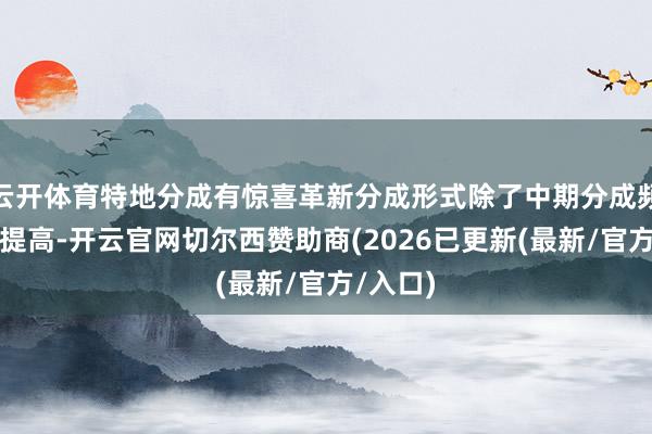 云开体育特地分成有惊喜革新分成形式除了中期分成频率有所提高-开云官网切尔西赞助商(2026已更新(最新/官方/入口)