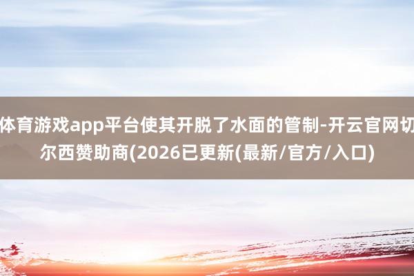 体育游戏app平台使其开脱了水面的管制-开云官网切尔西赞助商(2026已更新(最新/官方/入口)