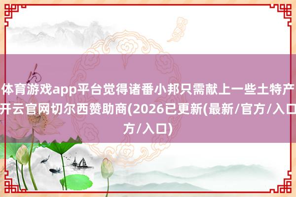 体育游戏app平台觉得诸番小邦只需献上一些土特产-开云官网切尔西赞助商(2026已更新(最新/官方/入口)