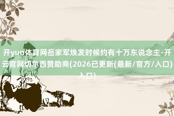 开yun体育网岳家军焕发时候约有十万东说念主-开云官网切尔西赞助商(2026已更新(最新/官方/入口)