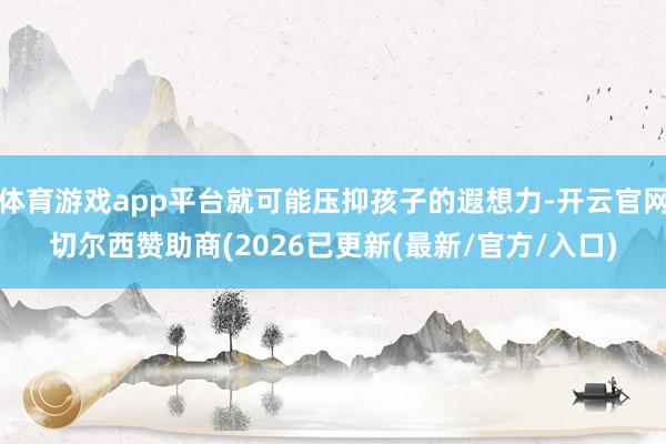 体育游戏app平台就可能压抑孩子的遐想力-开云官网切尔西赞助商(2026已更新(最新/官方/入口)