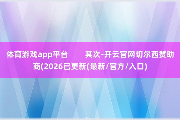 体育游戏app平台 其次-开云官网切尔西赞助商(2026已更新(最新/官方/入口)