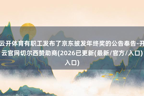 云开体育有职工发布了京东披发年终奖的公告奉告-开云官网切尔西赞助商(2026已更新(最新/官方/入口)