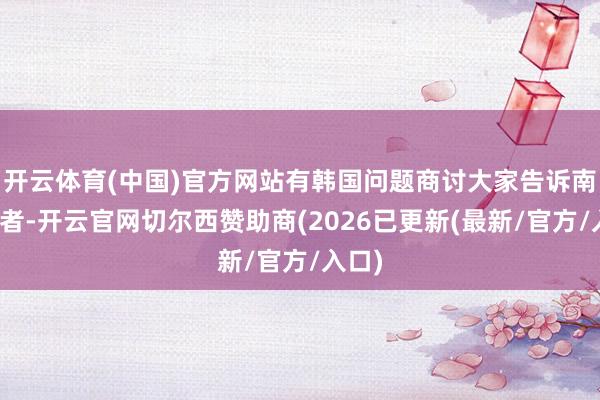 开云体育(中国)官方网站有韩国问题商讨大家告诉南齐记者-开云官网切尔西赞助商(2026已更新(最新/官方/入口)