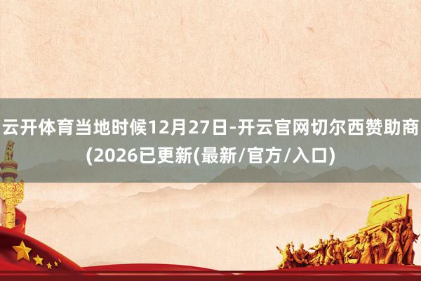 云开体育当地时候12月27日-开云官网切尔西赞助商(2026已更新(最新/官方/入口)