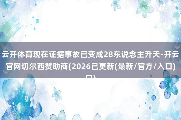 云开体育现在证据事故已变成28东说念主升天-开云官网切尔西赞助商(2026已更新(最新/官方/入口)