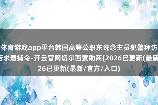 体育游戏app平台韩国高等公职东说念主员犯警拜访处对尹锡悦苦求逮捕令-开云官网切尔西赞助商(2026已更新(最新/官方/入口)