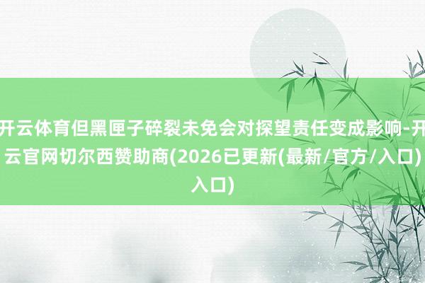 开云体育但黑匣子碎裂未免会对探望责任变成影响-开云官网切尔西赞助商(2026已更新(最新/官方/入口)