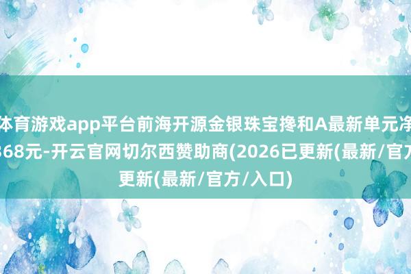 体育游戏app平台前海开源金银珠宝搀和A最新单元净值为1.368元-开云官网切尔西赞助商(2026已更新(最新/官方/入口)