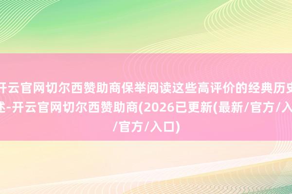 开云官网切尔西赞助商保举阅读这些高评价的经典历史著述-开云官网切尔西赞助商(2026已更新(最新/官方/入口)