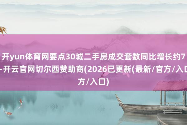 开yun体育网要点30城二手房成交套数同比增长约7%-开云官网切尔西赞助商(2026已更新(最新/官方/入口)