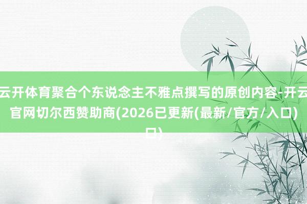 云开体育聚合个东说念主不雅点撰写的原创内容-开云官网切尔西赞助商(2026已更新(最新/官方/入口)