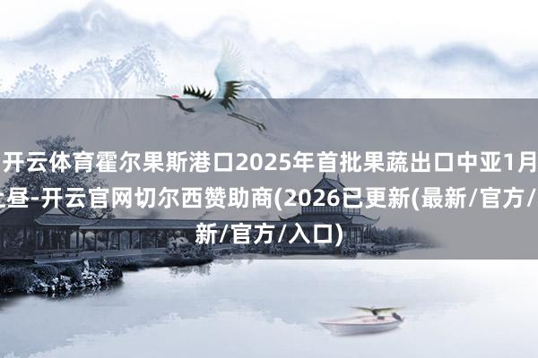 开云体育霍尔果斯港口2025年首批果蔬出口中亚1月3日上昼-开云官网切尔西赞助商(2026已更新(最新/官方/入口)