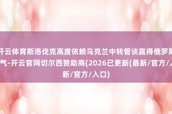 开云体育斯洛伐克高度依赖乌克兰中转管谈赢得俄罗斯自然气-开云官网切尔西赞助商(2026已更新(最新/官方/入口)