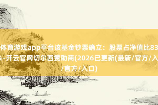 体育游戏app平台该基金钞票确立：股票占净值比83.7%-开云官网切尔西赞助商(2026已更新(最新/官方/入口)