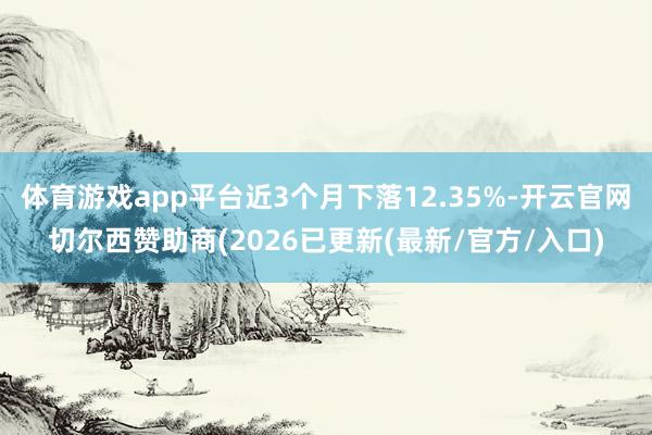 体育游戏app平台近3个月下落12.35%-开云官网切尔西赞助商(2026已更新(最新/官方/入口)