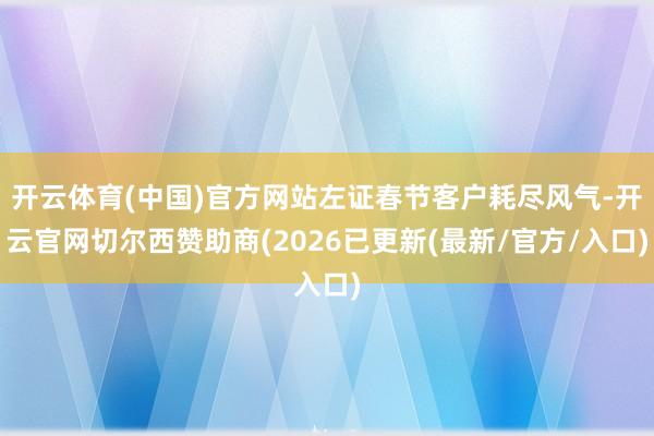开云体育(中国)官方网站左证春节客户耗尽风气-开云官网切尔西赞助商(2026已更新(最新/官方/入口)