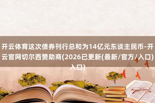 开云体育这次债券刊行总和为14亿元东谈主民币-开云官网切尔西赞助商(2026已更新(最新/官方/入口)
