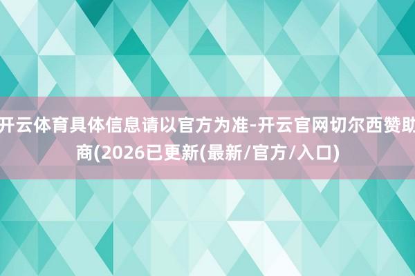 开云体育具体信息请以官方为准-开云官网切尔西赞助商(2026已更新(最新/官方/入口)