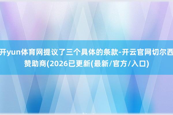 开yun体育网提议了三个具体的条款-开云官网切尔西赞助商(2026已更新(最新/官方/入口)
