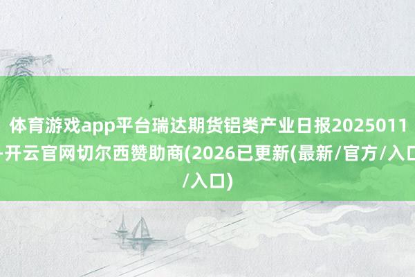 体育游戏app平台瑞达期货铝类产业日报20250114-开云官网切尔西赞助商(2026已更新(最新/官方/入口)