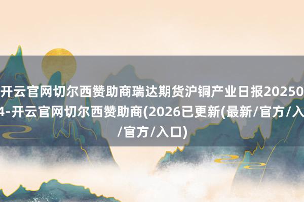 开云官网切尔西赞助商瑞达期货沪铜产业日报20250114-开云官网切尔西赞助商(2026已更新(最新/官方/入口)