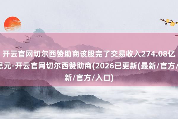 开云官网切尔西赞助商该股完了交易收入274.08亿好意思元-开云官网切尔西赞助商(2026已更新(最新/官方/入口)