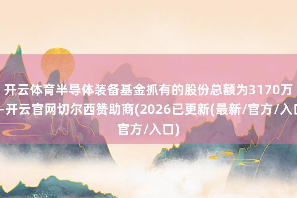 开云体育半导体装备基金抓有的股份总额为3170万股-开云官网切尔西赞助商(2026已更新(最新/官方/入口)