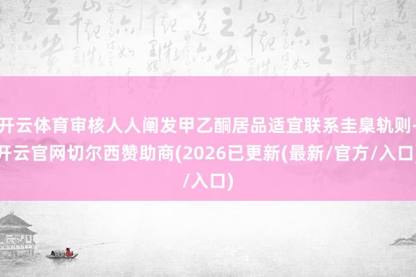 开云体育审核人人阐发甲乙酮居品适宜联系圭臬轨则-开云官网切尔西赞助商(2026已更新(最新/官方/入口)