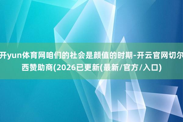 开yun体育网咱们的社会是颜值的时期-开云官网切尔西赞助商(2026已更新(最新/官方/入口)