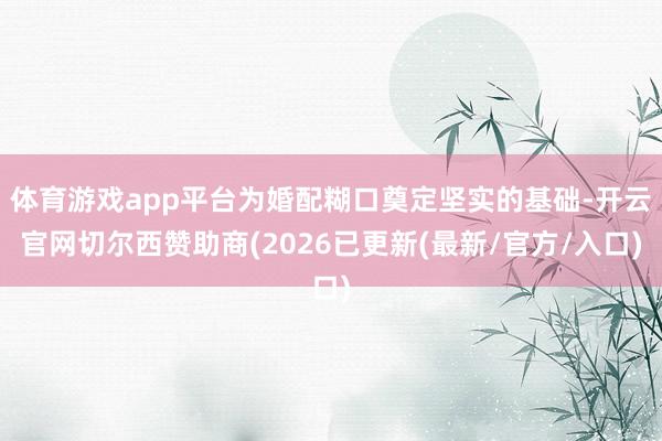 体育游戏app平台为婚配糊口奠定坚实的基础-开云官网切尔西赞助商(2026已更新(最新/官方/入口)