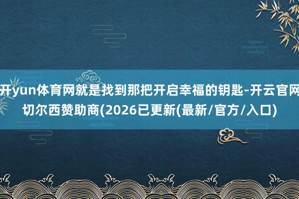 开yun体育网就是找到那把开启幸福的钥匙-开云官网切尔西赞助商(2026已更新(最新/官方/入口)