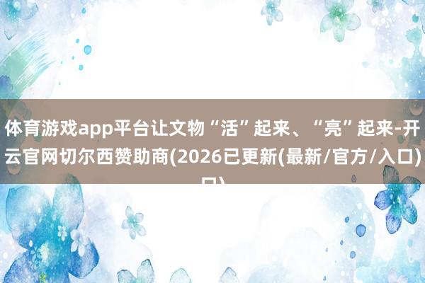 体育游戏app平台让文物“活”起来、“亮”起来-开云官网切尔西赞助商(2026已更新(最新/官方/入口)