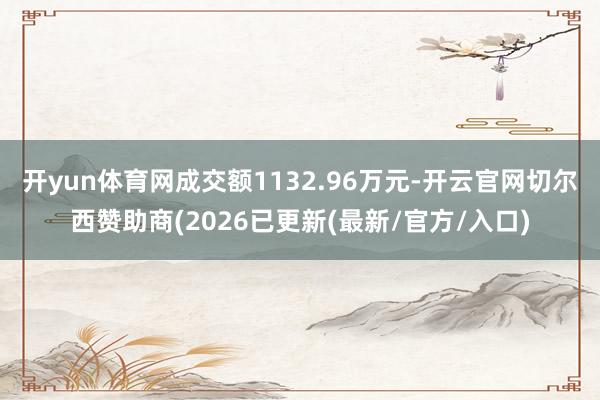 开yun体育网成交额1132.96万元-开云官网切尔西赞助商(2026已更新(最新/官方/入口)