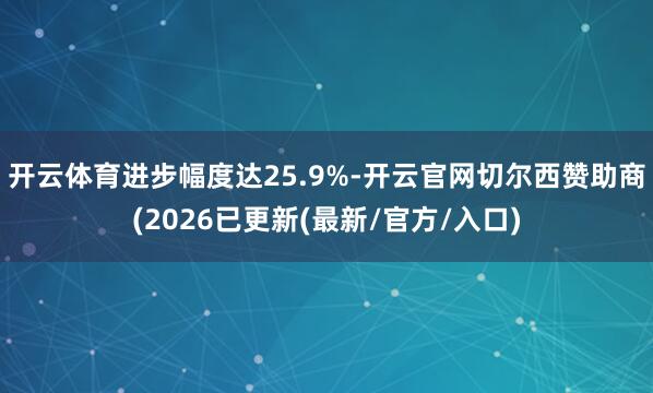 开云体育进步幅度达25.9%-开云官网切尔西赞助商(2026已更新(最新/官方/入口)