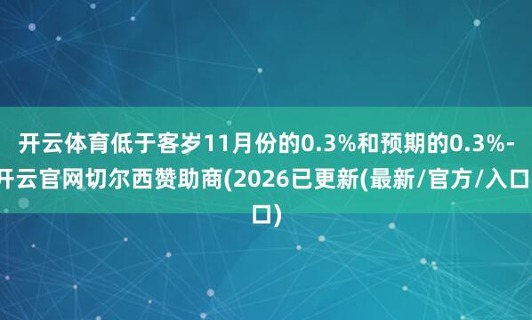 开云体育低于客岁11月份的0.3%和预期的0.3%-开云官网切尔西赞助商(2026已更新(最新/官方/入口)